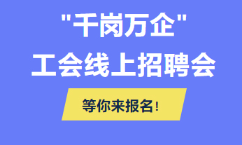@各用人單位 “千企萬崗”工會線上招聘會等你來報名！
